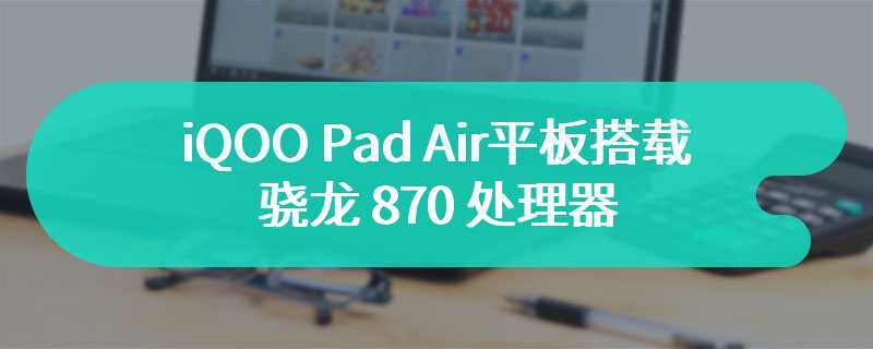 iQOO Pad Air平板搭载骁龙 870 处理器  已经开始预售