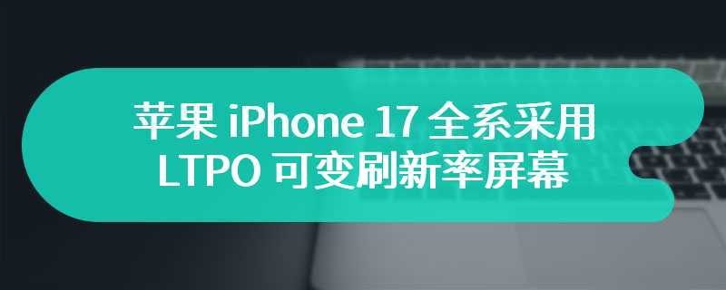 苹果 iPhone 17 全系采用 LTPO 可变刷新率屏幕