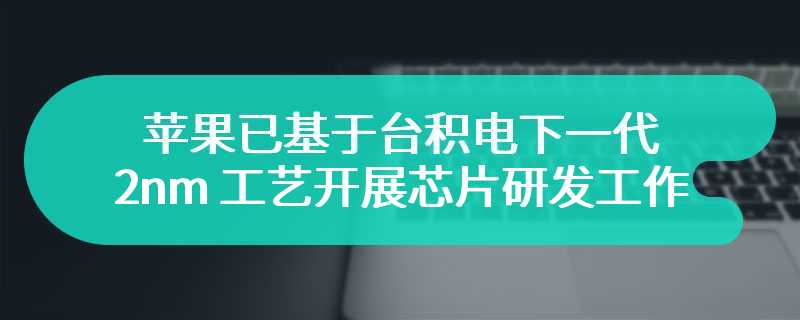 苹果已基于台积电下一代 2nm 工艺开展芯片研发工作