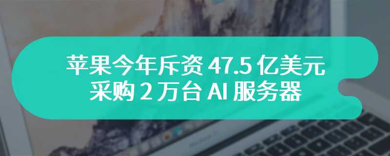 苹果今年斥资 47.5 亿美元采购 2 万台 AI 服务器