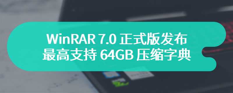 WinRAR 7.0 正式版发布，最高支持 64GB 压缩字典