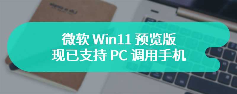 微软 Win11 预览版现已支持 PC 调用手机、平板摄像头功能