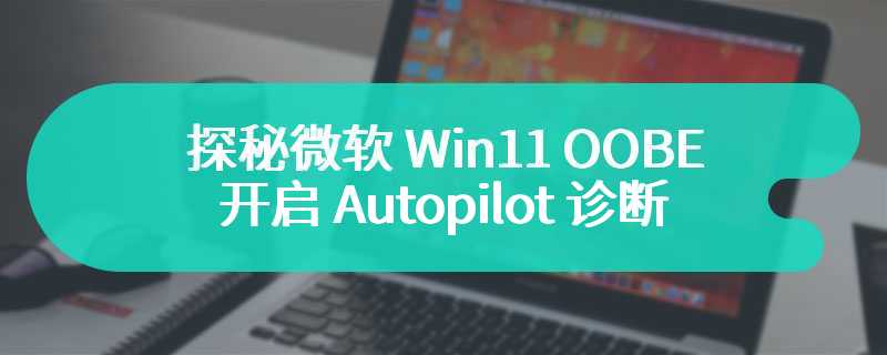探秘微软 Win11 OOBE：开启 Autopilot 诊断、执行 JavaScript 代码
