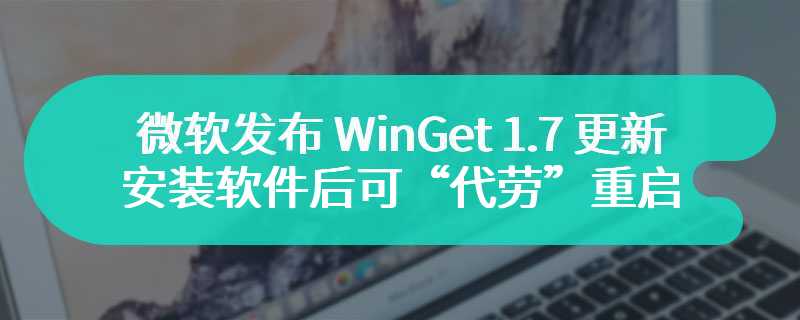 微软发布 WinGet 1.7 更新：安装软件后可“代劳”重启设备、支持 Entra ID 身份验证