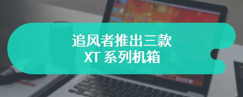 追风者推出三款 XT 系列机箱 有黑白双色可选支持背插主板