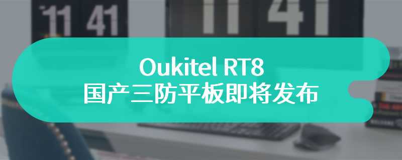 Oukitel RT8 国产三防平板即将发布 装备20000mAh 大电池