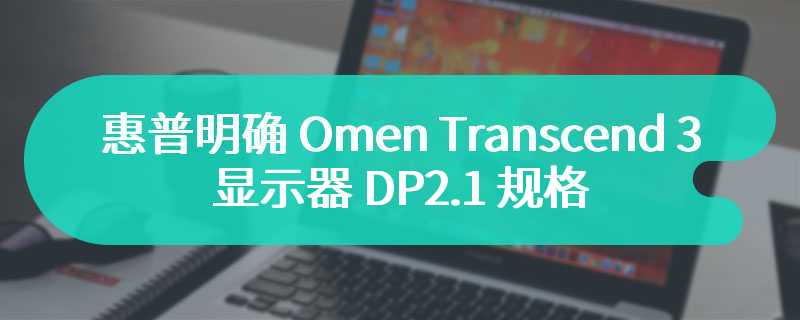 惠普明确 Omen Transcend 32 显示器 DP2.1 规格：UHBR10，40Gbps 带宽