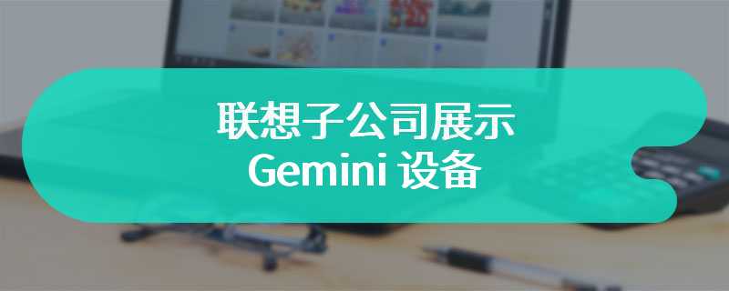 联想子公司展示 Gemini 设备：两块 7.8 英寸 E Ink 屏幕、360 度旋转铰链
