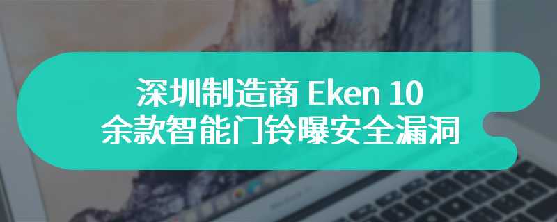 深圳制造商 Eken 10 余款智能门铃曝安全漏洞，黑客可直接获取摄像头画面