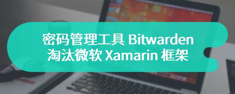 密码管理工具 Bitwarden 宣布淘汰微软 Xamarin 框架，用现代语言重写安卓/ iOS 客户端