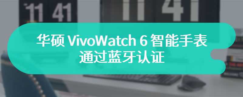 华硕 VivoWatch 6 智能手表通过蓝牙认证，延续前代长续航轻智能设定