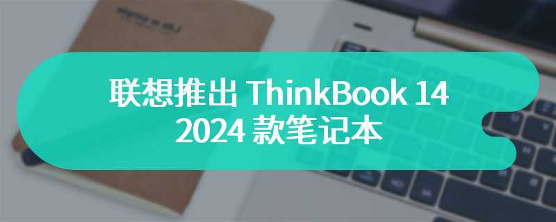 联想推出 ThinkBook 14 2024 款笔记本：Ultra 5-125H + 16GB + 1TB，售 4999