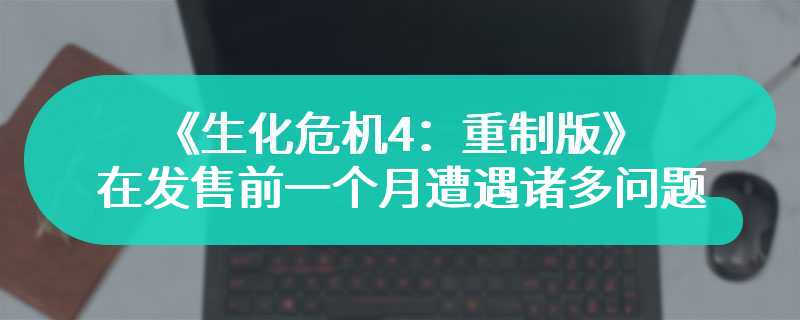 《生化危机4：重制版》在发售前一个月遭遇诸多问题 还好解决了