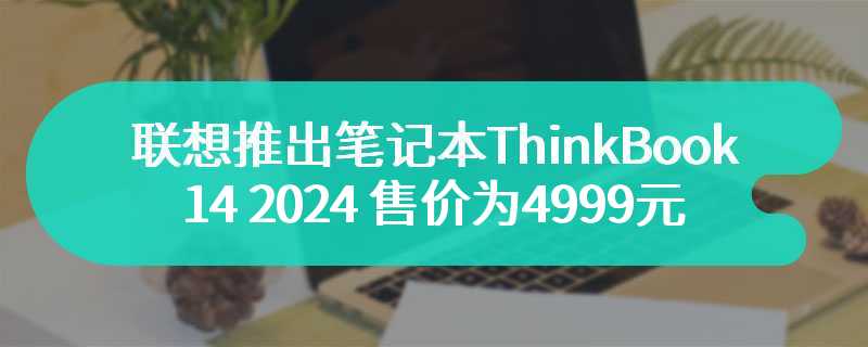 联想推出笔记本ThinkBook 14 2024 售价为4999元