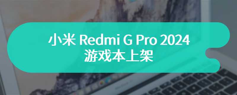小米 Redmi G Pro 2024 游戏本上架 搭载140W RTX4060 显卡