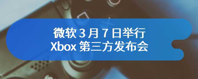 微软 3 月 7 日举行 Xbox 第三方发布会，EA、卡普空、Nexon 游戏新作确认亮相