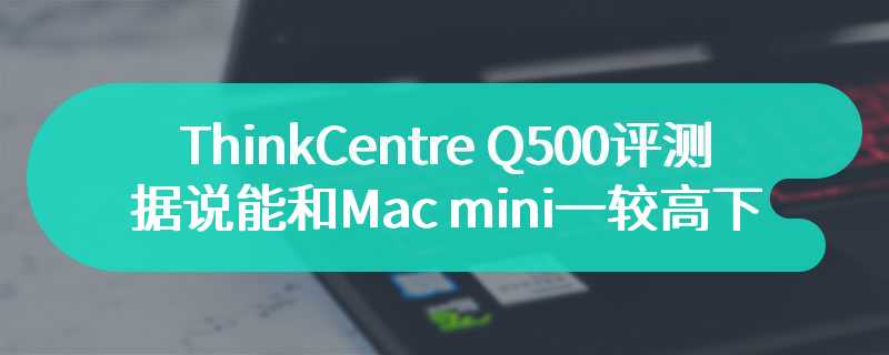 ThinkCentre Q500评测 据说能和Mac mini一较高下