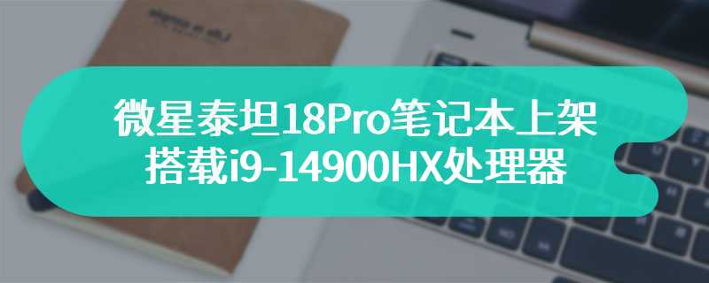 微星泰坦18Pro笔记本上架搭载i9-14900HX处理器+RTX4080/90