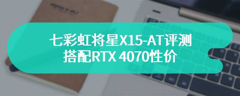 七彩虹将星X15-AT评测 搭配RTX 4070性价比拉满不到7000元