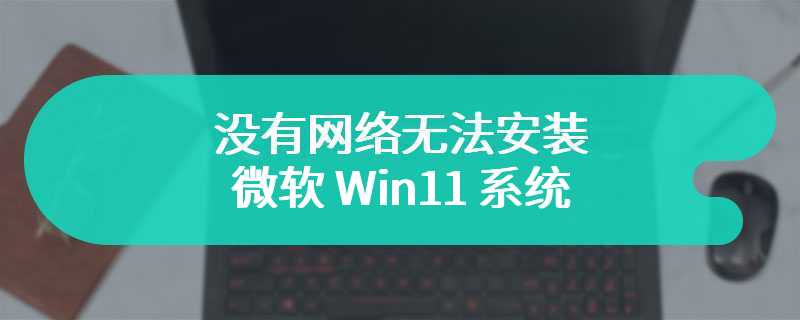 没有网络无法安装微软 Win11 系统，网友吐槽：装机有这么难吗？