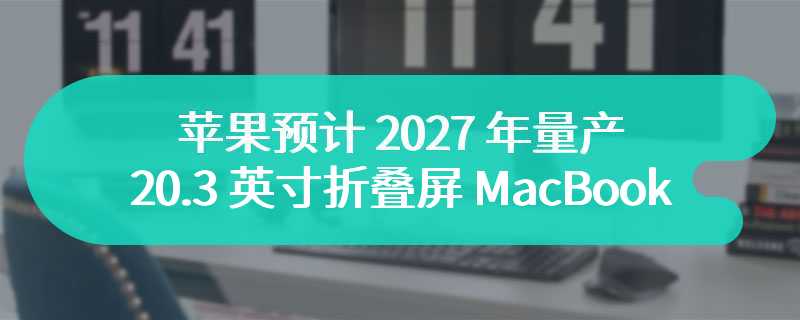 苹果预计 2027 年量产 20.3 英寸折叠屏 MacBook