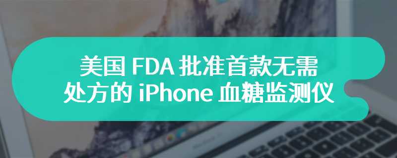 美国 FDA 批准首款无需处方的 iPhone 血糖监测仪