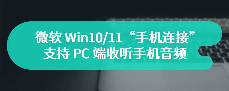 微软 Win10/11“手机连接”更新，支持 PC 端收听手机音频