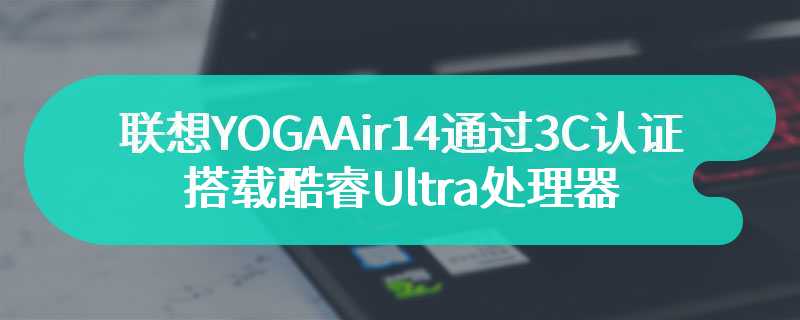 联想YOGAAir14通过3C认证 搭载酷睿Ultra处理器