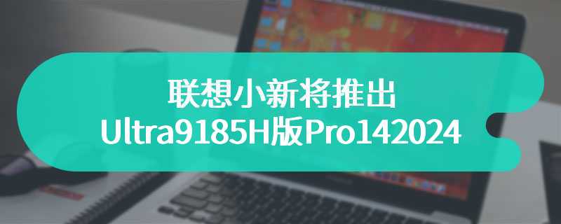 联想小新将推出Ultra9185H版Pro142024笔记本 拥有70W性能释放