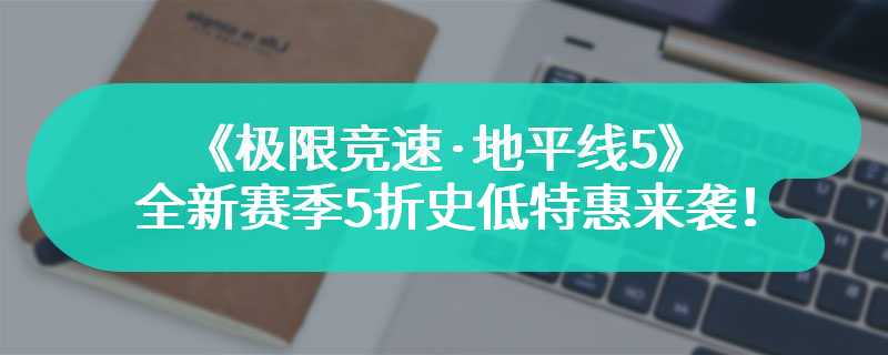 春季极速狂欢！《极限竞速·地平线5》全新赛季5折史低特惠来袭！