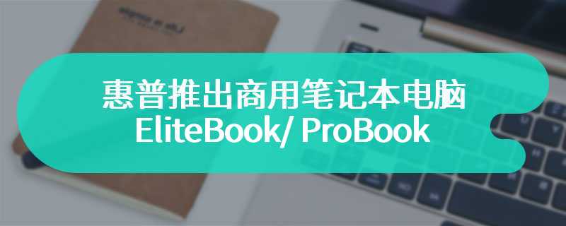 惠普推出商用笔记本电脑EliteBook/ ProBook /ZBook 主打的是AI功能