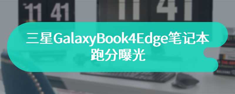三星GalaxyBook4Edge笔记本跑分曝光 搭载搭载骁龙XElite