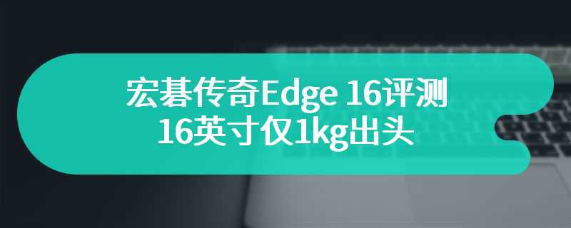 宏碁传奇Edge 16评测 16英寸仅1kg出头