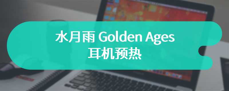 水月雨 Golden Ages 耳机预热：真 HiFi 级音质，售价 499 元