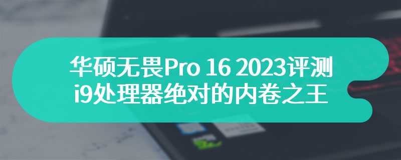华硕无畏Pro 16 2023评测 13代i9处理器绝对的内卷之王