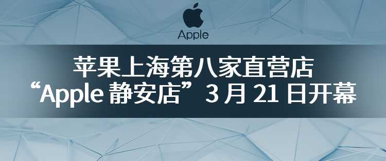 苹果上海第八家直营店“Apple 静安店”3 月 21 日开幕