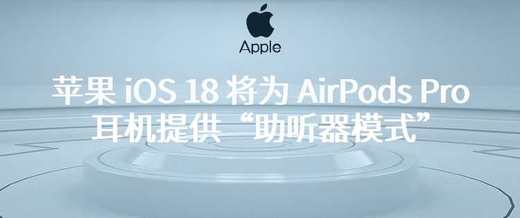 苹果 iOS 18 将为 AirPods Pro 耳机提供“助听器模式”