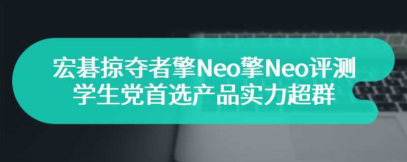 宏碁掠夺者擎Neo擎Neo评测 学生党首选产品实力超群