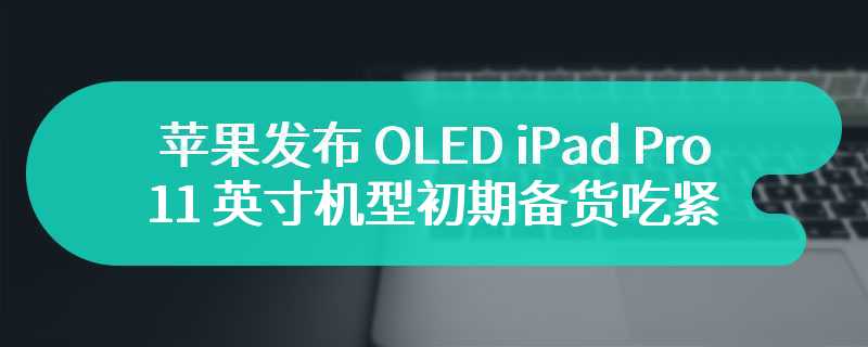 苹果 4 月发布 OLED iPad Pro：11 英寸机型初期备货吃紧