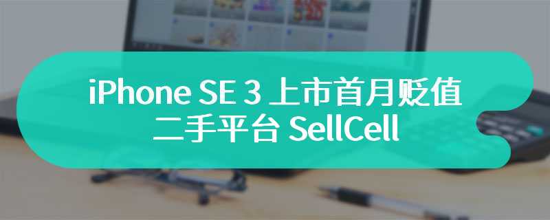 iPhone SE 3 上市首月贬值 42.6%，二手平台 SellCell：从保值角度不推荐购买 SE 4