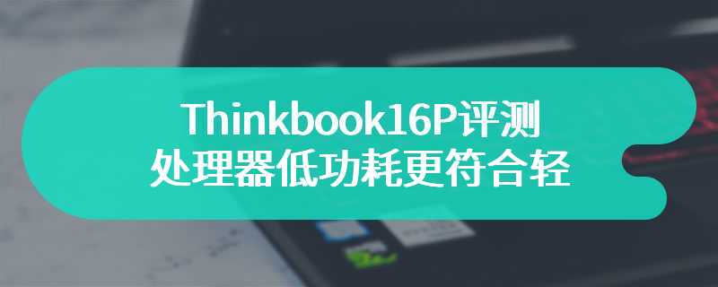 Thinkbook16P评测 处理器低功耗更符合轻薄本定义