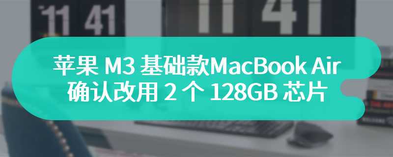 苹果 M3 基础款 MacBook Air 拆解：确认改用 2 个 128GB 存储芯片