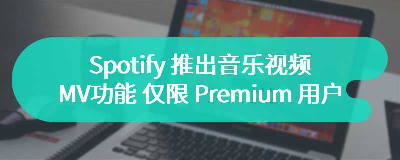 Spotify 在英国、菲律宾等 11 个市场地区推出音乐视频 MV 功能，仅限 Premium 用户