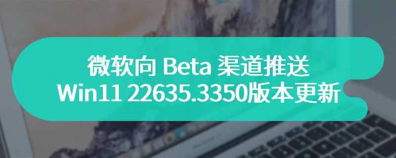 微软向 Beta 渠道推送 Win11 22635.3350 版本更新