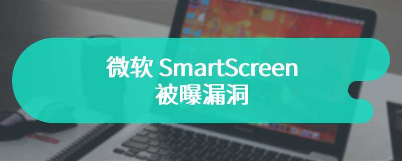 已修复，微软 SmartScreen 被曝漏洞：用于分发 DarkGate 恶意软件