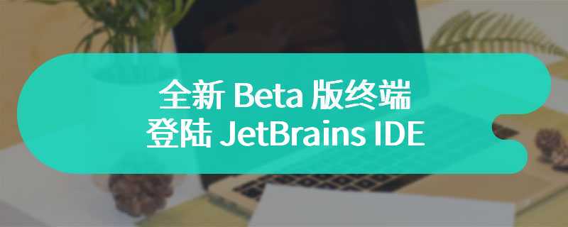 全新 Beta 版终端（Terminal）登陆 JetBrains IDE，视觉、架构大改
