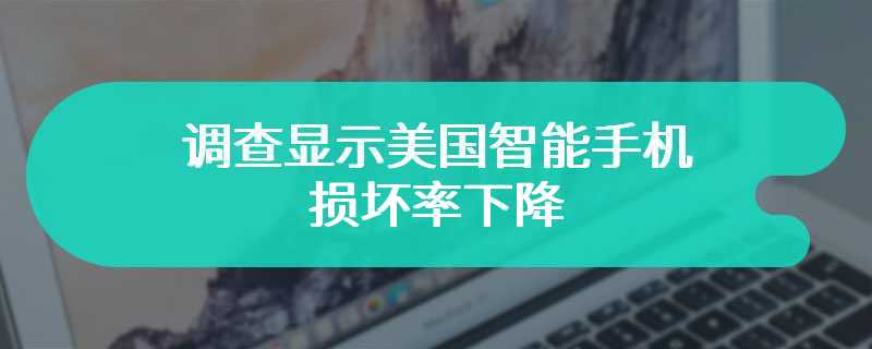 调查显示美国智能手机损坏率下降，但使用时间和维修支出上升