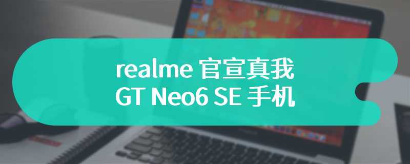 realme 官宣真我 GT Neo6 SE 手机搭载第三代高通骁龙 7 + 处理器