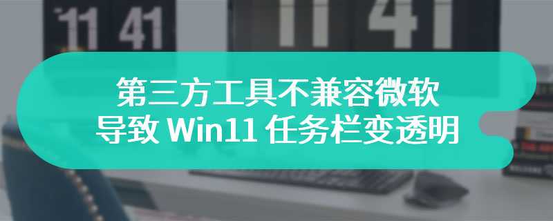 第三方工具不兼容微软 3 月更新，导致 Win11 任务栏变透明