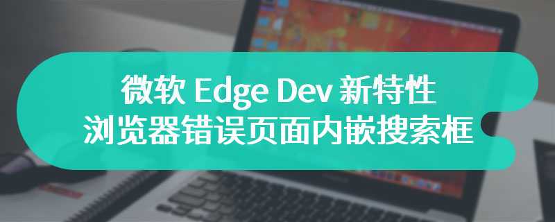 微软 Edge Dev 新特性：浏览器错误页面内嵌搜索框，便于用户查找解决方案